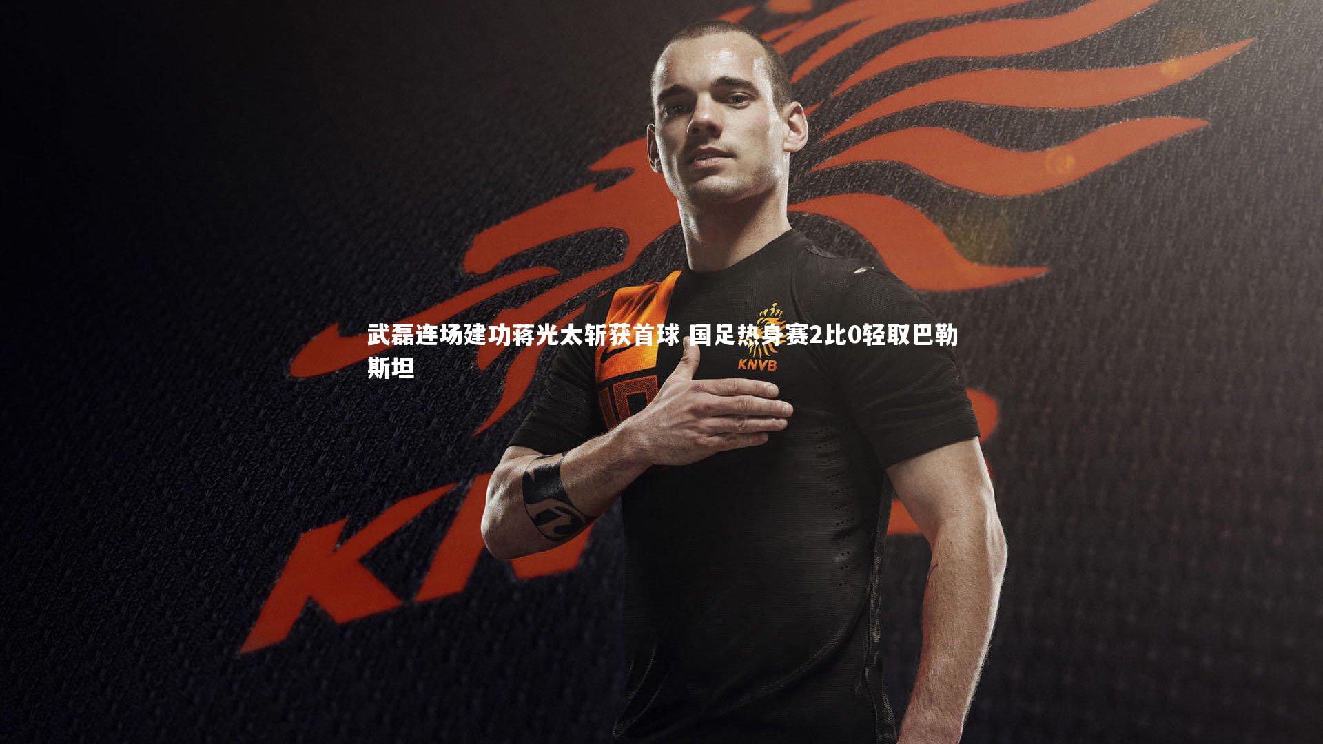 壹号娱乐官网：武磊连场建功蒋光太斩获首球 国足热身赛2比0轻取巴勒斯坦