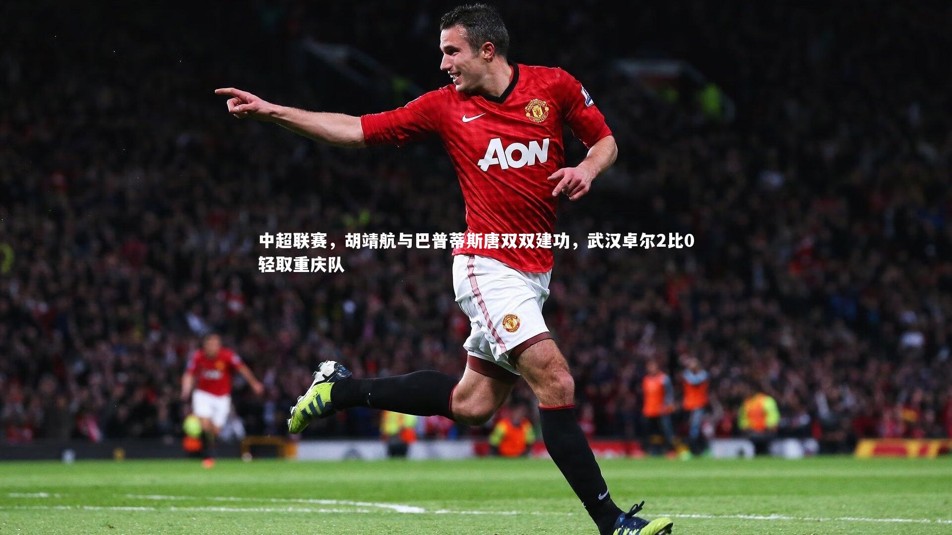 壹号娱乐网页版：中超联赛，胡靖航与巴普蒂斯唐双双建功，武汉卓尔2比0轻取重庆队