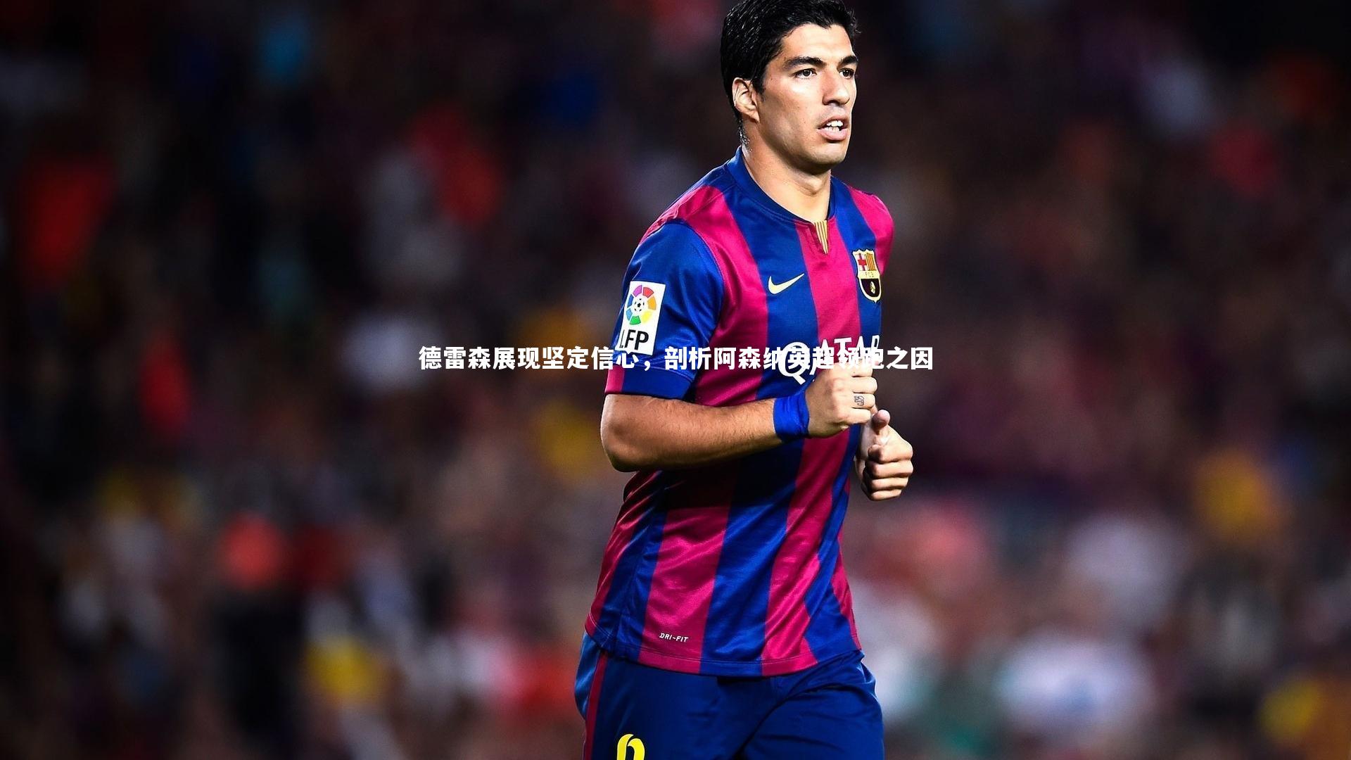 壹号娱乐官网|德雷森展现坚定信心，剖析阿森纳英超领跑之因